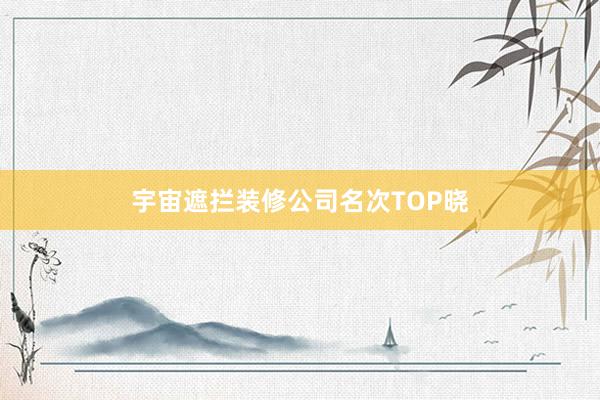 宇宙遮拦装修公司名次TOP晓